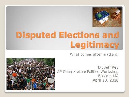 Disputed Elections and Legitimacy What comes after matters! Dr. Jeff Key AP Comparative Politics Workshop Boston, MA April 10, 2010.