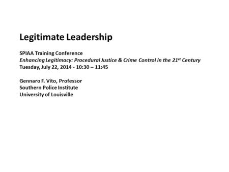 Legitimate Leadership SPIAA Training Conference Enhancing Legitimacy: Procedural Justice & Crime Control in the 21 st Century Tuesday, July 22, 2014 -