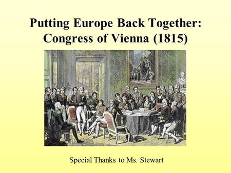 Putting Europe Back Together: Congress of Vienna (1815) Special Thanks to Ms. Stewart.