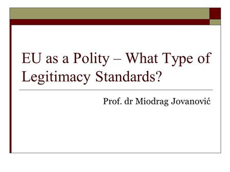 EU as a Polity – What Type of Legitimacy Standards? Prof. dr Miodrag Jovanović.