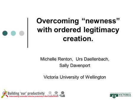 Overcoming “newness” with ordered legitimacy creation. Michelle Renton, Urs Daellenbach, Sally Davenport Victoria University of Wellington.