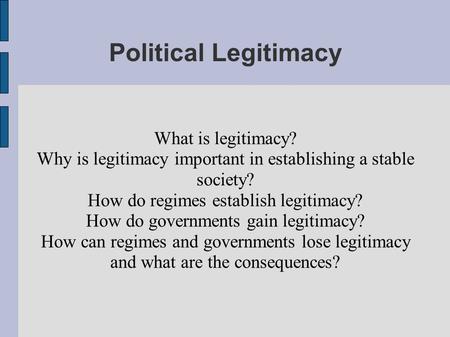 Political Legitimacy What is legitimacy? Why is legitimacy important in establishing a stable society? How do regimes establish legitimacy? How do governments.