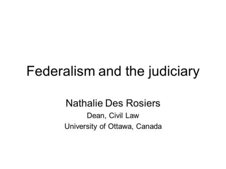 Federalism and the judiciary Nathalie Des Rosiers Dean, Civil Law University of Ottawa, Canada.