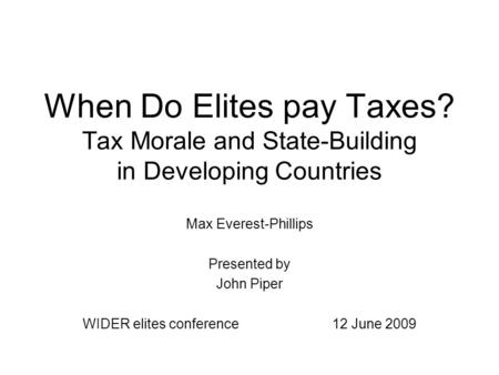 When Do Elites pay Taxes? Tax Morale and State-Building in Developing Countries Max Everest-Phillips Presented by John Piper WIDER elites conference 12.