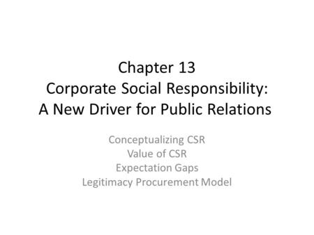 Chapter 13 Corporate Social Responsibility: A New Driver for Public Relations Conceptualizing CSR Value of CSR Expectation Gaps Legitimacy Procurement.