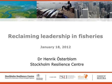 Welcome to Stockholm Resilience Centre – Research for Governance of Social-Ecological Systems Reclaiming leadership in fisheries January 18, 2012 Dr Henrik.