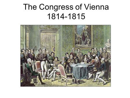 The Congress of Vienna 1814-1815. Congress of Vienna 1814-1815 Concerned about the spread of nationalism and ideas of the Rights of Man spread by the.