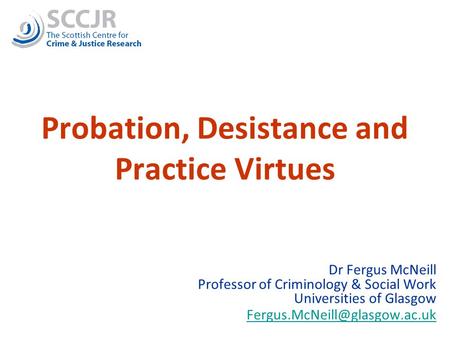 1 Probation, Desistance and Practice Virtues Dr Fergus McNeill Professor of Criminology & Social Work Universities of Glasgow