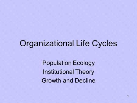 1 Organizational Life Cycles Population Ecology Institutional Theory Growth and Decline.