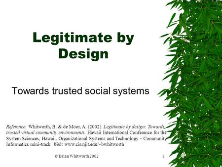 © Brian Whitworth 20021 Legitimate by Design Towards trusted social systems Reference: Whitworth, B. & de Moor, A. (2002). Legitimate by design: Towards.