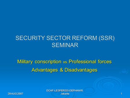 29 AUG 2007 DCAF-LESPERSSI-DEPHAN RI. Jakarta 1 SECURITY SECTOR REFORM (SSR) SEMINAR Military conscription vs. Professional forces Advantages & Disadvantages.