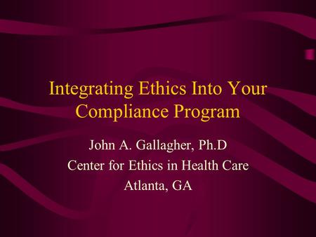 Integrating Ethics Into Your Compliance Program John A. Gallagher, Ph.D Center for Ethics in Health Care Atlanta, GA.
