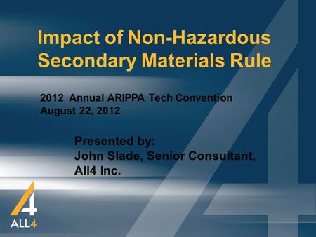 1 Impact of Non-Hazardous Secondary Materials Rule 2012 Annual ARIPPA Tech Convention August 22, 2012 Presented by: John Slade, Senior Consultant, All4.