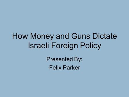 How Money and Guns Dictate Israeli Foreign Policy Presented By: Felix Parker.
