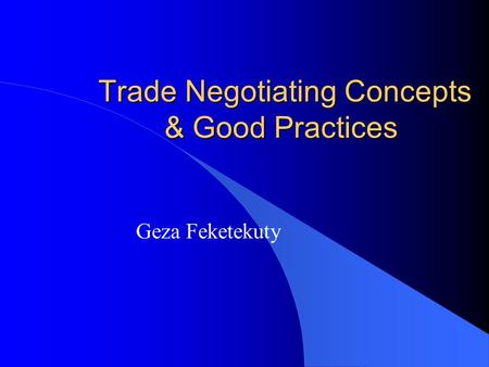 Trade Negotiating Concepts & Good Practices Trade Negotiating Concepts & Good Practices Geza Feketekuty.