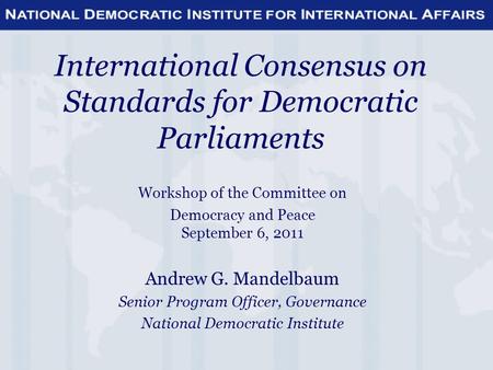 International Consensus on Standards for Democratic Parliaments Workshop of the Committee on Democracy and Peace September 6, 2011 Andrew G. Mandelbaum.