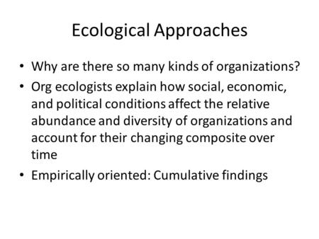 Ecological Approaches Why are there so many kinds of organizations? Org ecologists explain how social, economic, and political conditions affect the relative.