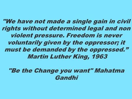 We have not made a single gain in civil rights without determined legal and non violent pressure. Freedom is never voluntarily given by the oppressor;