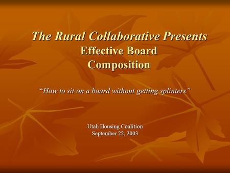 The Rural Collaborative Presents Effective Board Composition “How to sit on a board without getting splinters” Utah Housing Coalition September 22, 2003.