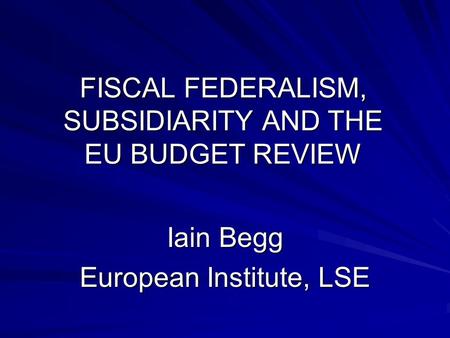 FISCAL FEDERALISM, SUBSIDIARITY AND THE EU BUDGET REVIEW Iain Begg European Institute, LSE.