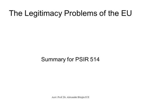 Asst. Prof. Dr. Alexander Bürgin IUE The Legitimacy Problems of the EU Summary for PSIR 514.