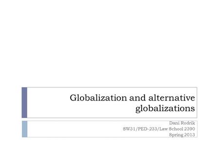 Globalization and alternative globalizations Dani Rodrik SW31/PED-233/Law School 2390 Spring 2013.