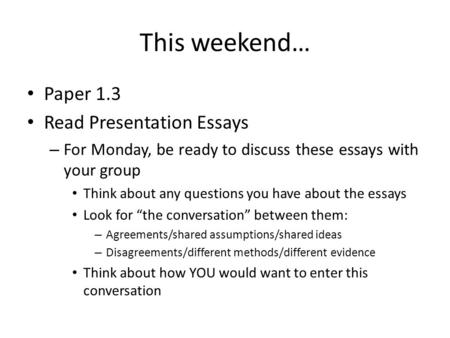 This weekend… Paper 1.3 Read Presentation Essays – For Monday, be ready to discuss these essays with your group Think about any questions you have about.