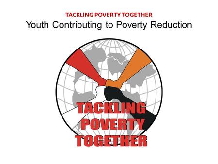 TACKLING POVERTY TOGETHER Youth Contributing to Poverty Reduction.