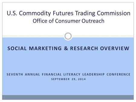 SOCIAL MARKETING & RESEARCH OVERVIEW SEVENTH ANNUAL FINANCIAL LITERACY LEADERSHIP CONFERENCE SEPTEMBER 29, 2014 U.S. Commodity Futures Trading Commission.