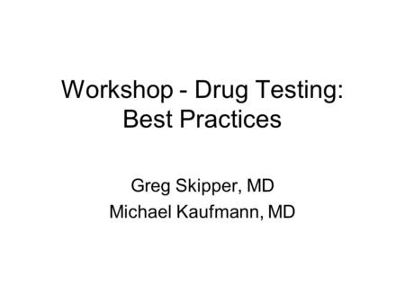 Workshop - Drug Testing: Best Practices Greg Skipper, MD Michael Kaufmann, MD.