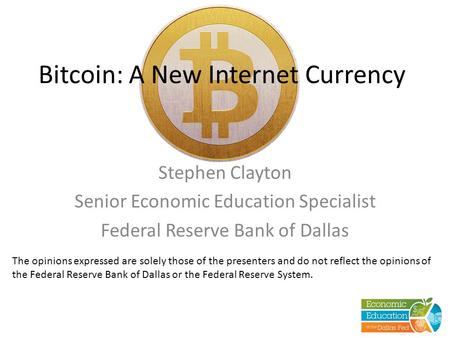 Bitcoin: A New Internet Currency Stephen Clayton Senior Economic Education Specialist Federal Reserve Bank of Dallas The opinions expressed are solely.