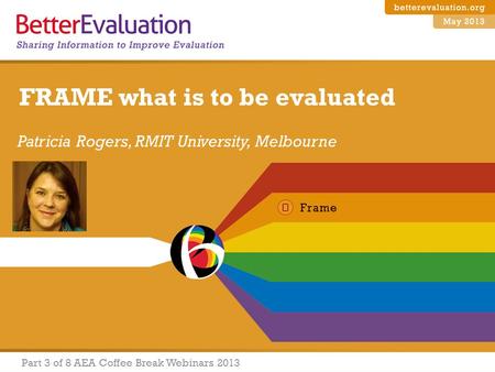 Patricia Rogers, RMIT University, Melbourne Part 3 of 8 AEA Coffee Break Webinars 2013 FRAME what is to be evaluated.
