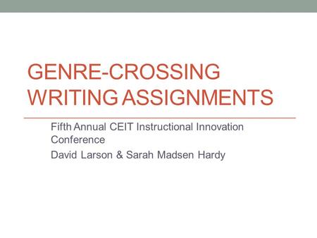 GENRE-CROSSING WRITING ASSIGNMENTS Fifth Annual CEIT Instructional Innovation Conference David Larson & Sarah Madsen Hardy.