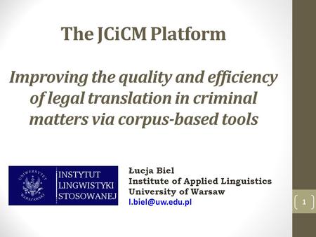 The JCiCM Platform Improving the quality and efficiency of legal translation in criminal matters via corpus-based tools 1 Łucja Biel Institute of Applied.