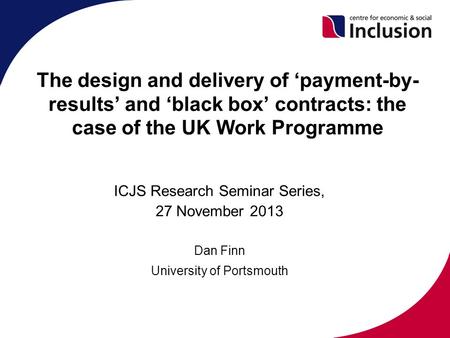 The design and delivery of ‘payment-by- results’ and ‘black box’ contracts: the case of the UK Work Programme ICJS Research Seminar Series, 27 November.
