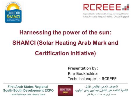 Harnessing the power of the sun: SHAMCI (Solar Heating Arab Mark and Certification Initiative) Presentation by: Rim Boukhchina Technical expert - RCREEE.