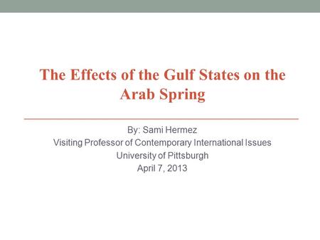 By: Sami Hermez Visiting Professor of Contemporary International Issues University of Pittsburgh April 7, 2013 The Effects of the Gulf States on the Arab.