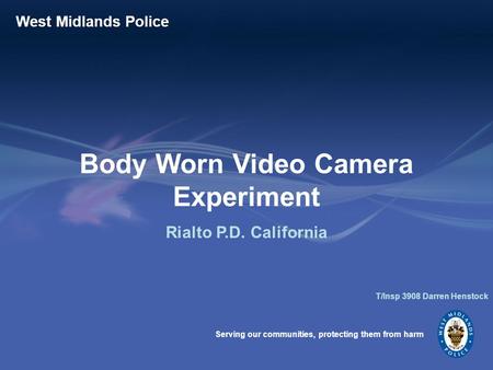 Serving our communities, protecting them from harm West Midlands Police Body Worn Video Camera Experiment Rialto P.D. California T/Insp 3908 Darren Henstock.