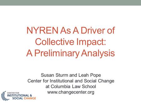 NYREN As A Driver of Collective Impact: A Preliminary Analysis Susan Sturm and Leah Pope Center for Institutional and Social Change at Columbia Law School.