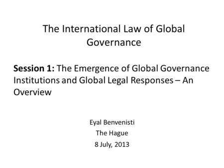 The International Law of Global Governance Session 1: The Emergence of Global Governance Institutions and Global Legal Responses – An Overview Eyal Benvenisti.