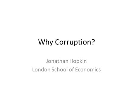 Why Corruption? Jonathan Hopkin London School of Economics.