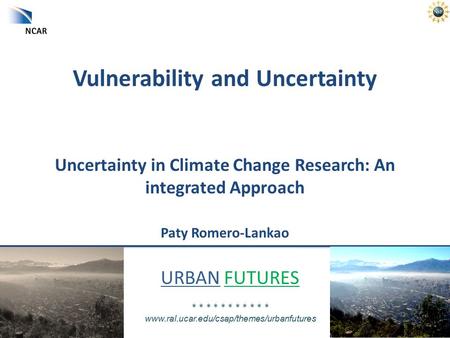 URBAN FUTURES * * * * * * * * * * * www.ral.ucar.edu/csap/themes/urbanfutures Vulnerability and Uncertainty Uncertainty in Climate Change Research: An.