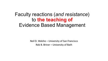 Faculty reactions (and resistance) to the teaching of Evidence Based Management Neil D. Walshe – University of San Francisco Rob B. Briner – University.