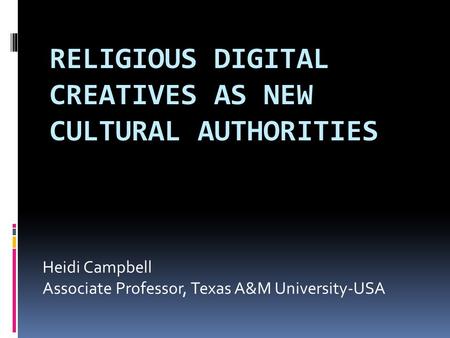 RELIGIOUS DIGITAL CREATIVES AS NEW CULTURAL AUTHORITIES Heidi Campbell Associate Professor, Texas A&M University-USA.