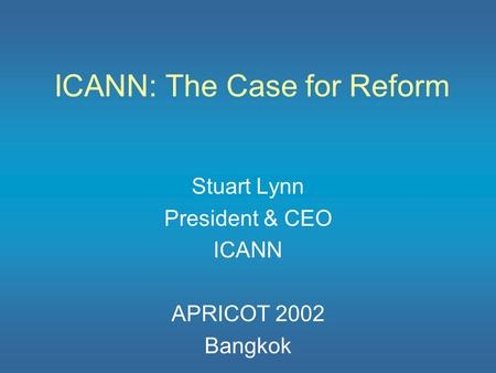 ICANN: The Case for Reform Stuart Lynn President & CEO ICANN APRICOT 2002 Bangkok.