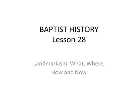 BAPTIST HISTORY Lesson 28 Landmarkism: What, Where, How and Now.