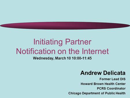 Initiating Partner Notification on the Internet Wednesday, March 10 10:00-11:45 Andrew Delicata Former Lead DIS Howard Brown Health Center PCRS Coordinator.