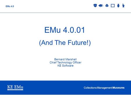Collections Management Museums EMu 4.0 EMu 4.0.01 (And The Future!) Bernard Marshall Chief Technology Officer KE Software.