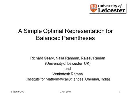 5th July 2004CPM 20041 A Simple Optimal Representation for Balanced Parentheses Richard Geary, Naila Rahman, Rajeev Raman (University of Leicester, UK)