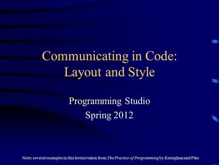 Communicating in Code: Layout and Style Programming Studio Spring 2012 Note: several examples in this lecture taken from The Practice of Programming by.